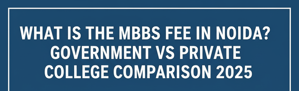 What Is the MBBS Fee in Noida? Government vs Private College Comparison 2025